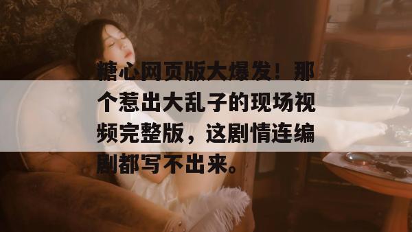 糖心网页版大爆发！那个惹出大乱子的现场视频完整版，这剧情连编剧都写不出来。