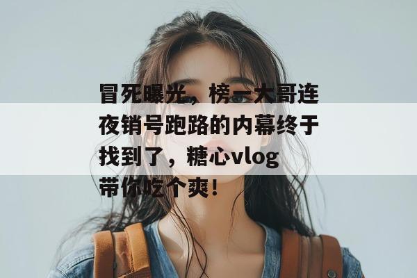冒死曝光，榜一大哥连夜销号跑路的内幕终于找到了，糖心vlog带你吃个爽！