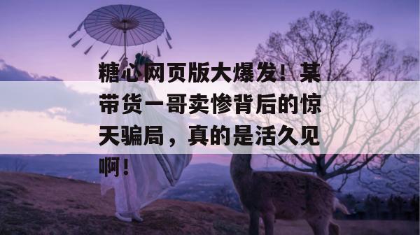 糖心网页版大爆发！某带货一哥卖惨背后的惊天骗局，真的是活久见啊！