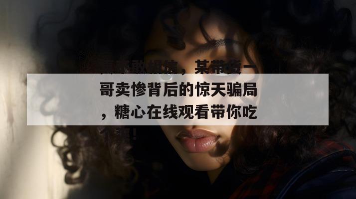 真不敢相信，某带货一哥卖惨背后的惊天骗局，糖心在线观看带你吃个爽！
