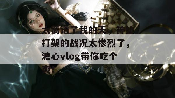 太离谱了我的天，神仙打架的战况太惨烈了，溏心vlog带你吃个爽！
