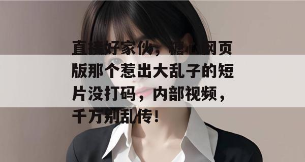 直接好家伙，糖心网页版那个惹出大乱子的短片没打码，内部视频，千万别乱传！