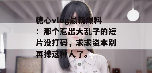 糖心vlog最新爆料：那个惹出大乱子的短片没打码，求求资本别再捧这种人了。