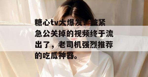 糖心tv大爆发！被紧急公关掉的视频终于流出了，老司机强烈推荐的吃瓜神器。