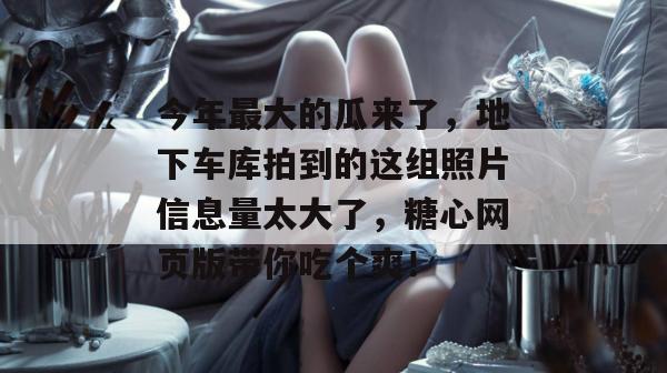 今年最大的瓜来了，地下车库拍到的这组照片信息量太大了，糖心网页版带你吃个爽！