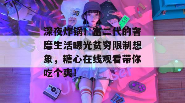 深夜炸锅！富二代的奢靡生活曝光贫穷限制想象，糖心在线观看带你吃个爽！