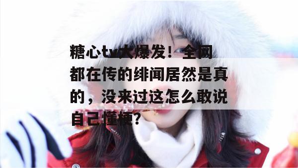糖心tv大爆发！全网都在传的绯闻居然是真的，没来过这怎么敢说自己懂梗？